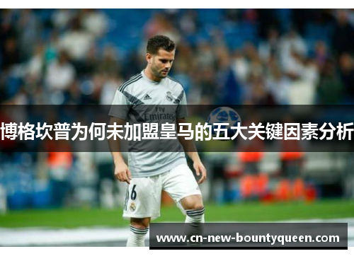 博格坎普为何未加盟皇马的五大关键因素分析 博格坎普为何未加盟皇马的五大关键因素分析