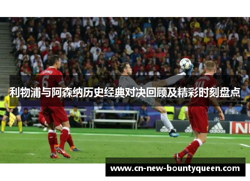利物浦与阿森纳历史经典对决回顾及精彩时刻盘点 利物浦与阿森纳历史经典对决回顾及精彩时刻盘点