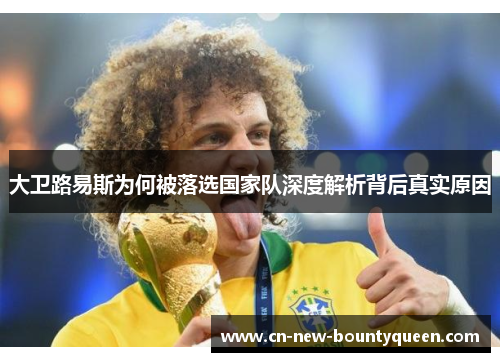 大卫路易斯为何被落选国家队深度解析背后真实原因 大卫路易斯为何被落选国家队深度解析背后真实原因