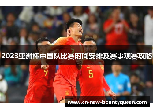 2023亚洲杯中国队比赛时间安排及赛事观赛攻略