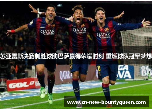 苏亚雷斯决赛制胜球助巴萨赢得荣耀时刻 重燃球队冠军梦想