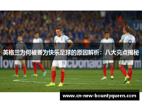 英格兰为何被誉为快乐足球的原因解析：八大亮点揭秘