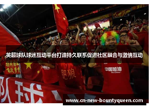 英超球队球迷互动平台打造持久联系促进社区融合与激情互动 英超球队球迷互动平台打造持久联系促进社区融合与激情互动