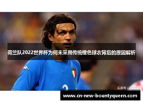 荷兰队2022世界杯为何未采用传统橙色球衣背后的原因解析 荷兰队2022世界杯为何未采用传统橙色球衣背后的原因解析
