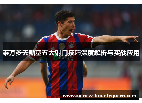 莱万多夫斯基五大射门技巧深度解析与实战应用