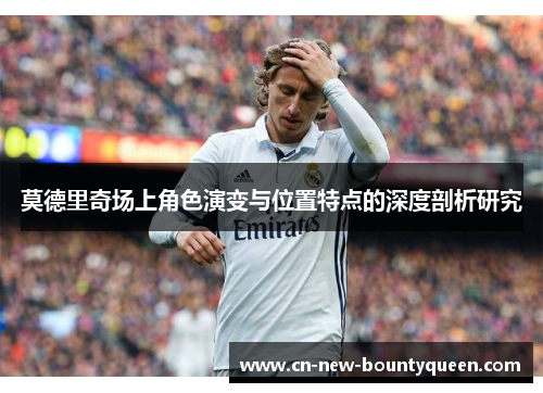 莫德里奇场上角色演变与位置特点的深度剖析研究