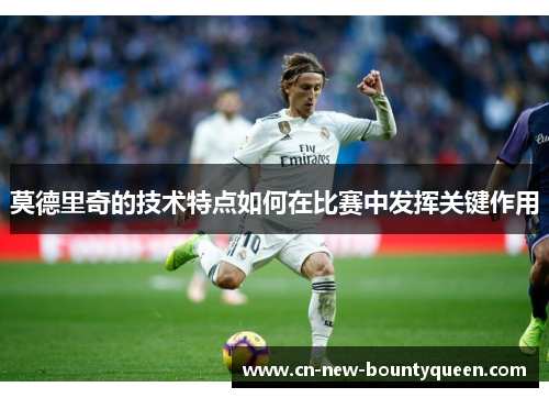 莫德里奇的技术特点如何在比赛中发挥关键作用 莫德里奇的技术特点如何在比赛中发挥关键作用