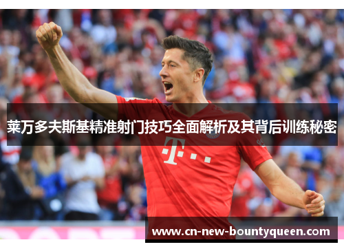 莱万多夫斯基精准射门技巧全面解析及其背后训练秘密