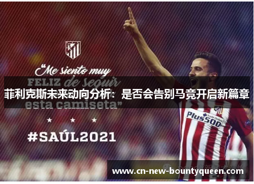 菲利克斯未来动向分析：是否会告别马竞开启新篇章