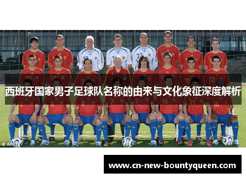 西班牙国家男子足球队名称的由来与文化象征深度解析