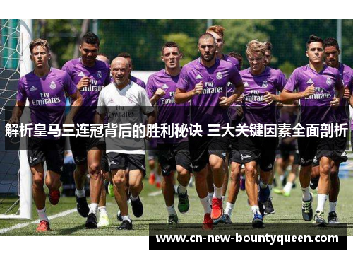 解析皇马三连冠背后的胜利秘诀 三大关键因素全面剖析 解析皇马三连冠背后的胜利秘诀 三大关键因素全面剖析