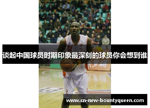 谈起中国球员时期印象最深刻的球员你会想到谁 谈起中国球员时期印象最深刻的球员你会想到谁