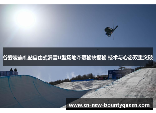 谷爱凌崇礼站自由式滑雪U型场地夺冠秘诀揭秘 技术与心态双重突破 谷爱凌崇礼站自由式滑雪U型场地夺冠秘诀揭秘 技术与心态双重突破