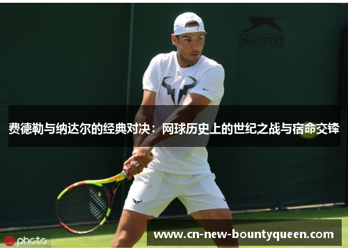 费德勒与纳达尔的经典对决：网球历史上的世纪之战与宿命交锋