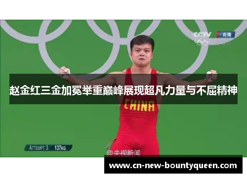 赵金红三金加冕举重巅峰展现超凡力量与不屈精神 赵金红三金加冕举重巅峰展现超凡力量与不屈精神