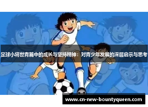 足球小将世青篇中的成长与坚持精神:对青少年发展的深层启示与思考 足球小将世青篇中的成长与坚持精神:对青少年发展的深层启示与思考