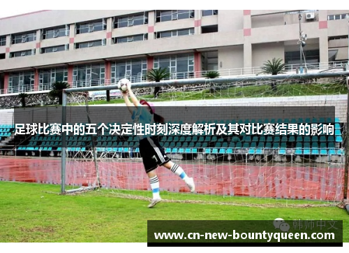 足球比赛中的五个决定性时刻深度解析及其对比赛结果的影响 足球比赛中的五个决定性时刻深度解析及其对比赛结果的影响
