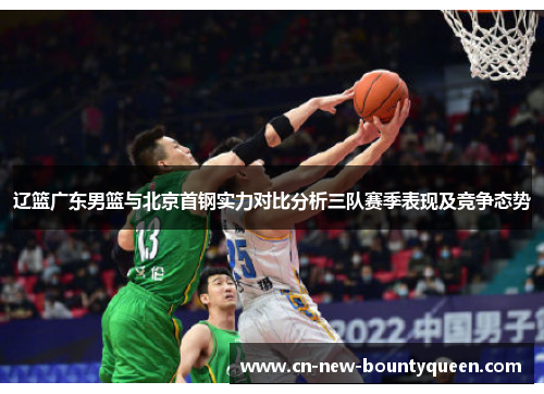 辽篮广东男篮与北京首钢实力对比分析三队赛季表现及竞争态势 辽篮广东男篮与北京首钢实力对比分析三队赛季表现及竞争态势