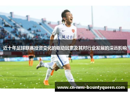 近十年足球联赛投资变化的驱动因素及其对行业发展的深远影响 近十年足球联赛投资变化的驱动因素及其对行业发展的深远影响