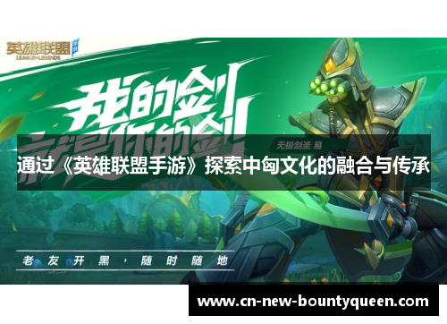 通过《英雄联盟手游》探索中匈文化的融合与传承 通过《英雄联盟手游》探索中匈文化的融合与传承