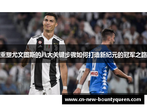 重塑尤文图斯的八大关键步骤如何打造新纪元的冠军之路 重塑尤文图斯的八大关键步骤如何打造新纪元的冠军之路