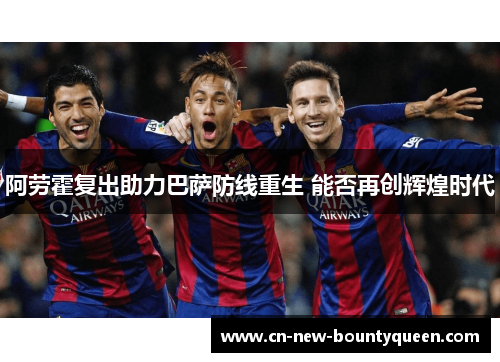 阿劳霍复出助力巴萨防线重生 能否再创辉煌时代 阿劳霍复出助力巴萨防线重生 能否再创辉煌时代