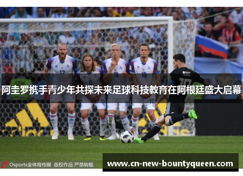 阿圭罗携手青少年共探未来足球科技教育在阿根廷盛大启幕