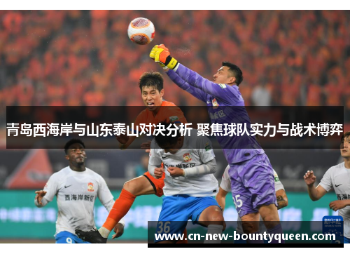 青岛西海岸与山东泰山对决分析 聚焦球队实力与战术博弈 青岛西海岸与山东泰山对决分析 聚焦球队实力与战术博弈