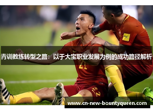青训教练转型之路:以于大宝职业发展为例的成功路径解析 青训教练转型之路:以于大宝职业发展为例的成功路径解析