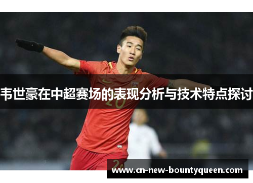 韦世豪在中超赛场的表现分析与技术特点探讨 韦世豪在中超赛场的表现分析与技术特点探讨