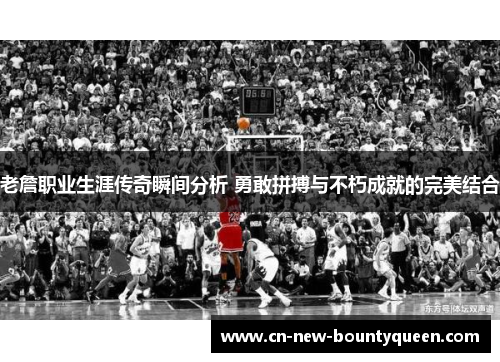 老詹职业生涯传奇瞬间分析 勇敢拼搏与不朽成就的完美结合