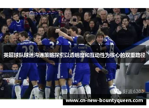英超球队球迷沟通策略探索以透明度和互动性为核心的双重路径 英超球队球迷沟通策略探索以透明度和互动性为核心的双重路径