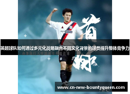 英超球队如何通过多元化战略融合不同文化背景的球员提升整体竞争力