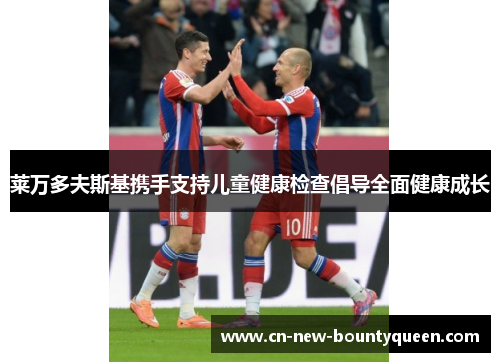 莱万多夫斯基携手支持儿童健康检查倡导全面健康成长 莱万多夫斯基携手支持儿童健康检查倡导全面健康成长