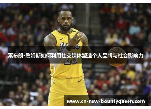 莱布朗·詹姆斯如何利用社交媒体塑造个人品牌与社会影响力