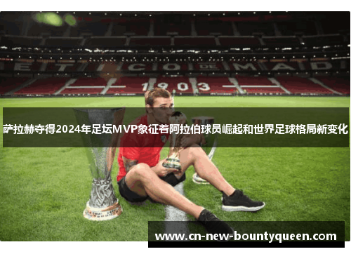 萨拉赫夺得2024年足坛MVP象征着阿拉伯球员崛起和世界足球格局新变化