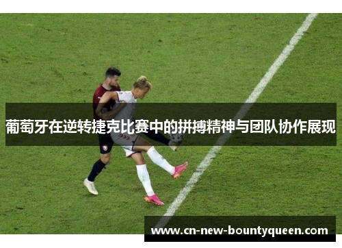 葡萄牙在逆转捷克比赛中的拼搏精神与团队协作展现