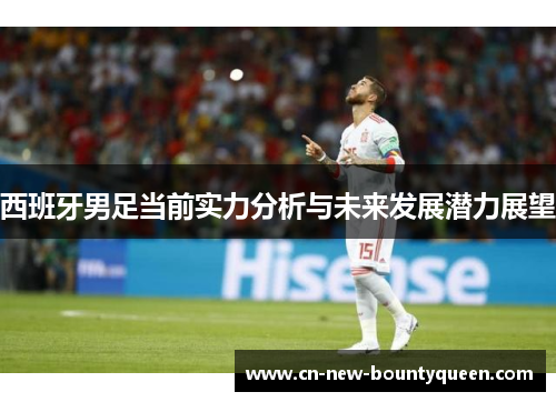 西班牙男足当前实力分析与未来发展潜力展望 西班牙男足当前实力分析与未来发展潜力展望