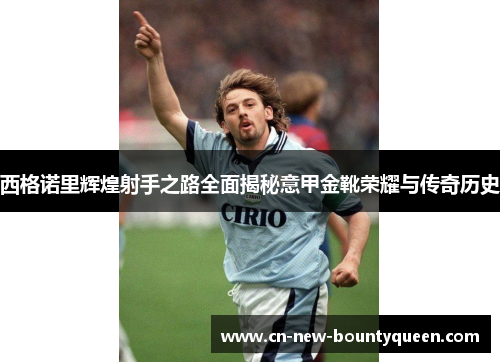西格诺里辉煌射手之路全面揭秘意甲金靴荣耀与传奇历史