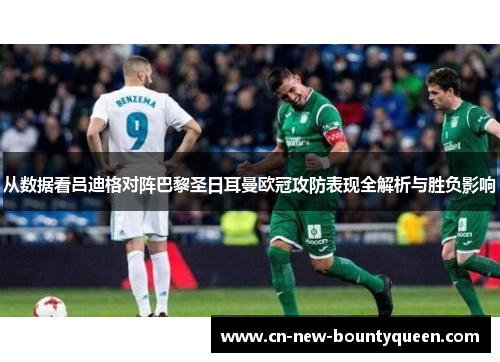 从数据看吕迪格对阵巴黎圣日耳曼欧冠攻防表现全解析与胜负影响 从数据看吕迪格对阵巴黎圣日耳曼欧冠攻防表现全解析与胜负影响