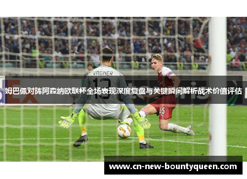 姆巴佩对阵阿森纳欧联杯全场表现深度复盘与关键瞬间解析战术价值评估
