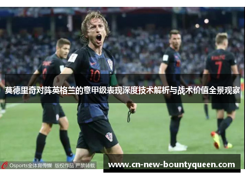 莫德里奇对阵英格兰的意甲级表现深度技术解析与战术价值全景观察 莫德里奇对阵英格兰的意甲级表现深度技术解析与战术价值全景观察