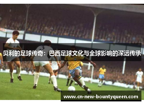 贝利的足球传奇：巴西足球文化与全球影响的深远传承