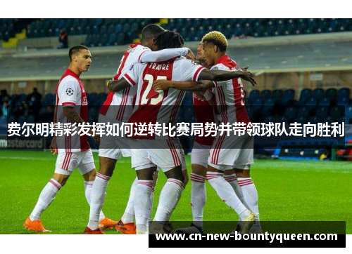 费尔明精彩发挥如何逆转比赛局势并带领球队走向胜利 费尔明精彩发挥如何逆转比赛局势并带领球队走向胜利