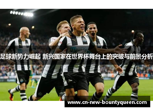 足球新势力崛起 新兴国家在世界杯舞台上的突破与前景分析 足球新势力崛起 新兴国家在世界杯舞台上的突破与前景分析
