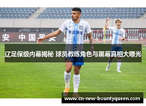 辽足保级内幕揭秘 球员教练角色与黑幕真相大曝光 辽足保级内幕揭秘 球员教练角色与黑幕真相大曝光