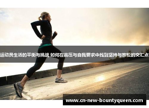 运动员生活的平衡与挑战 如何在高压与自我要求中找到坚持与放松的交汇点