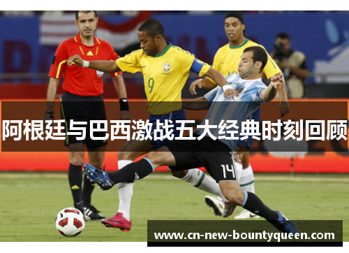 阿根廷与巴西激战五大经典时刻回顾 阿根廷与巴西激战五大经典时刻回顾