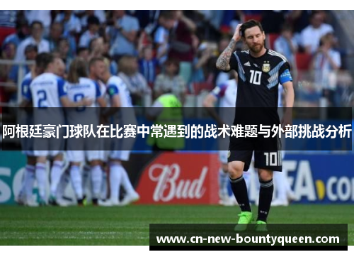 阿根廷豪门球队在比赛中常遇到的战术难题与外部挑战分析 阿根廷豪门球队在比赛中常遇到的战术难题与外部挑战分析