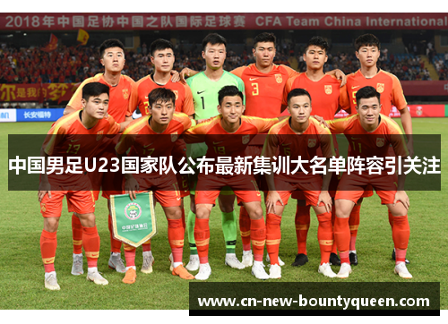 中国男足U23国家队公布最新集训大名单阵容引关注 中国男足U23国家队公布最新集训大名单阵容引关注